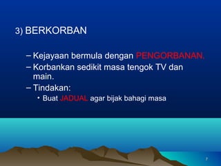 3) BERKORBAN

 – Kejayaan bermula dengan PENGORBANAN.
 – Korbankan sedikit masa tengok TV dan
   main.
 – Tindakan:
   • Buat JADUAL agar bijak bahagi masa




                                          7
 