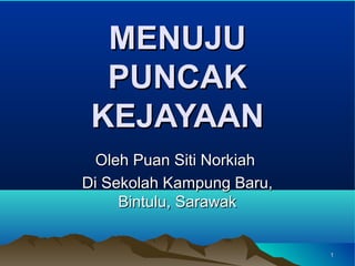 MENUJU
  PUNCAK
 KEJAYAAN
  Oleh Puan Siti Norkiah
Di Sekolah Kampung Baru,
     Bintulu, Sarawak


                           1
 