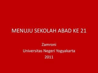 MENUJU SEKOLAH ABAD KE 21
Zamroni
Universitas Negeri Yogyakarta
2011
 
