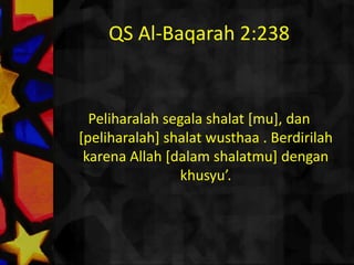 QS Al-Baqarah 2:238حافظوا على الصلوات والصلاة الوسطى وقوموا لله قانتينPeliharalahsegalashalat [mu], dan [peliharalah] shalatwusthaa . Berdirilahkarena Allah [dalamshalatmu] dengankhusyu’. 