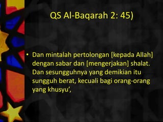 QS Al-Baqarah 2: 45)وَاسْتَعِينُوا بِالصَّبْرِ وَالصَّلَاةِ وَإِنَّهَا لَكَبِيرَةٌ إِلَّا عَلَى الْخَاشِعِينَDan mintalahpertolongan [kepada Allah] dengansabardan [mengerjakan] shalat. Dan sesungguhnya yang demikianitusungguhberat, kecualibagiorang-orang yang khusyu’, 