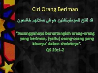 CiriOrangBerimanقد أفلح المؤمنونالذين هم في صلاتهم خاشعون“Sesungguhnyaberuntunglahorang-orang yang beriman, [yaitu] orang-orang yang khusyu’ dalamshalatnya”.QS 23:1-2