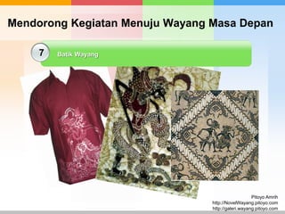 Mendorong Kegiatan Menuju Wayang Masa Depan
7

Batik Wayang

Pitoyo Amrih
http://NovelWayang.pitoyo.com
http://galeri.wayang.pitoyo.com

 