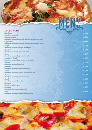 € 4,50
€ 6,50
€ 6,50
€ 5,00
€ 5,00
€ 6,50
€ 6,00
€ 5,00
€ 5,50
€ 6,00
€ 6,50
€ 5,50
€ 4,00
€ 5,50
€ 6,50
Pizza
LE CLASSICHE
Margherita
Pomodoro, mozzarella
Quattro stagioni
Pomodoro, mozzarella, carciofi, funghi, prosciutto cotto, olive
Capricciosa
Pomodoro, mozzarella, carciofi, funghi, prosciutto cotto, olive
Funghi
Pomodoro, mozzarella, funghi champignon
Prosciutto
Pomodoro, mozzarella, prosciutto cotto
Crudo
Pomodoro, mozzarella, prosciutto crudo
Prosciutto e funghi
Pomodoro, mozzarella, prosciutto cotto, funghi
Wurstel
Pomodoro, mozzarella, wurstel
Peperoni
Pomodoro, mozzarella, peperoni grigliati
Tonno
Pomodoro, mozzarella, tonno, cipolla e olive nere
Diavola
Pomodoro, mozzarella, salame piccante
Napoli
Pomodoro, mozzarella e alici
Marinara
Pomodoro, aglio, origano
Siciliana
Pomodoro, alici, capperi e olive nere
Smile
Pomodoro, mozzarella,wurstel, patatine fritte
 