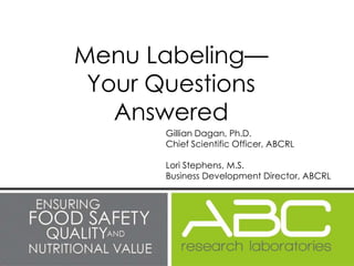 Menu Labeling—
 Your Questions
   Answered
       Gillian Dagan, Ph.D.
       Chief Scientific Officer, ABCRL

       Lori Stephens, M.S.
       Business Development Director, ABCRL
 