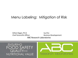 Menu Labeling: Mitigation of Risk



Gillian Dagan, Ph.D.                  Ivy Cho
Cheif Scienctific Officer             Business Developement
                     ABC Research Laboratories
 