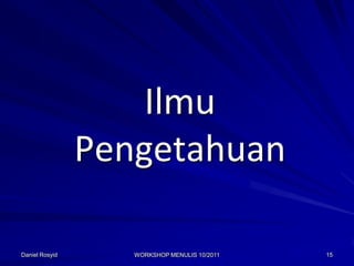 Ilmu
                Pengetahuan

Daniel Rosyid      WORKSHOP MENULIS 10/2011   15
 