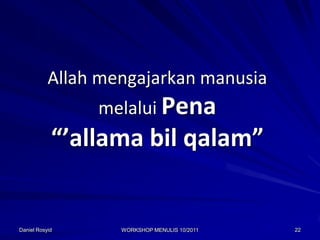 Allah mengajarkan manusia
                melalui Pena
            “’allama bil qalam”


Daniel Rosyid      WORKSHOP MENULIS 10/2011   22
 