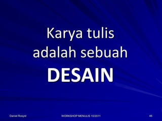 Karya tulis
                adalah sebuah
                 DESAIN
Daniel Rosyid      WORKSHOP MENULIS 10/2011   46
 