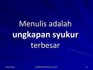 Menulis adalah
         ungkapan syukur
                   terbesar

Daniel Rosyid       WORKSHOP MENULIS 10/2011   53
 