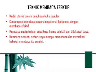 TEKNIK MEMBACA EFEKTIF 
• Modal utama dalam penulisan buku populer. 
• Kemampuan membaca secara cepat erat kaitannya dengan 
membaca efektif. 
• Membaca suatu tulisan sebaiknya harus selektif dan tidak asal baca. 
• Membaca sesuatu seharusnya mampu memahami dan memaknai 
hakekat membaca itu sendiri. 
 