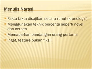  Fakta-fakta disajikan secara runut (kronologis)
 Menggunakan teknik bercerita seperti novel
dan cerpen
 Memaparkan pandangan orang pertama
 Ingat, feature bukan fiksi!
 