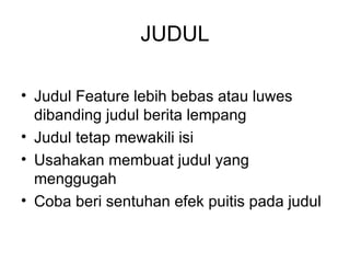 JUDUL

• Judul Feature lebih bebas atau luwes
  dibanding judul berita lempang
• Judul tetap mewakili isi
• Usahakan membuat judul yang
  menggugah
• Coba beri sentuhan efek puitis pada judul
 