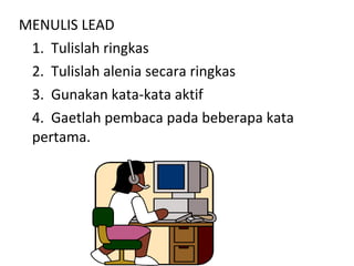 MENULIS LEAD
1. Tulislah ringkas
2. Tulislah alenia secara ringkas
3. Gunakan kata-kata aktif
4. Gaetlah pembaca pada beberapa kata
pertama.
 