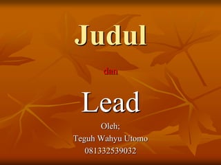 Judul
      dan


 Lead
       Oleh;
Teguh Wahyu Utomo
   081332539032
 