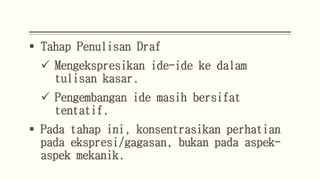  Tahap Penulisan Draf
 Mengekspresikan ide-ide ke dalam
tulisan kasar.
 Pengembangan ide masih bersifat
tentatif.
 Pada tahap ini, konsentrasikan perhatian
pada ekspresi/gagasan, bukan pada aspek-
aspek mekanik.
 