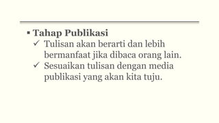  Tahap Publikasi
 Tulisan akan berarti dan lebih
bermanfaat jika dibaca orang lain.
 Sesuaikan tulisan dengan media
publikasi yang akan kita tuju.
 