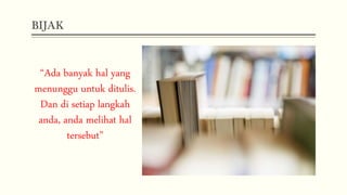 BIJAK
“Ada banyak hal yang
menunggu untuk ditulis.
Dan di setiap langkah
anda, anda melihat hal
tersebut”
 