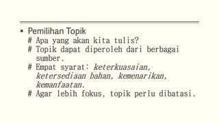  Pemilihan Topik
# Apa yang akan kita tulis?
# Topik dapat diperoleh dari berbagai
sumber.
# Empat syarat: keterkuasaian,
ketersediaan bahan, kemenarikan,
kemanfaatan.
# Agar lebih fokus, topik perlu dibatasi.
 