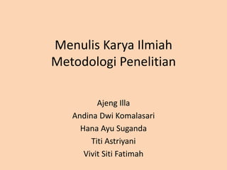 Menulis Karya Ilmiah
Metodologi Penelitian
Ajeng Illa
Andina Dwi Komalasari
Hana Ayu Suganda
Titi Astriyani
Vivit Siti Fatimah
 