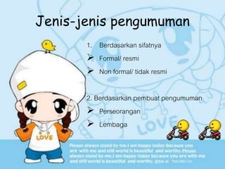 Jenis-jenis pengumuman
1. Berdasarkan sifatnya
 Formal/ resmi
 Non formal/ tidak resmi
2. Berdasarkan pembuat pengumuman
 Perseorangan
 Lembaga
 