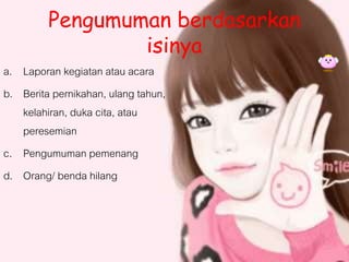 Pengumuman berdasarkan
isinya
a. Laporan kegiatan atau acara
b. Berita pernikahan, ulang tahun,
kelahiran, duka cita, atau
peresemian
c. Pengumuman pemenang
d. Orang/ benda hilang
 