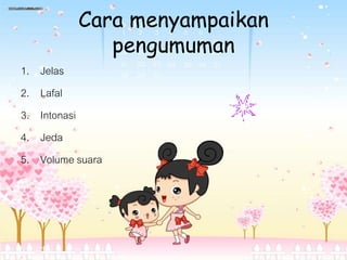 Cara menyampaikan
pengumuman
1. Jelas
2. Lafal
3. Intonasi
4. Jeda
5. Volume suara
 