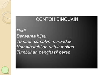 CONTOH CINQUAIN
Padi
Berwarna hijau
Tumbuh semakin merunduk
Kau dibutuhkan untuk makan
Tumbuhan penghasil beras

 