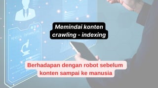 Memindai konten
crawling - indexing
Berhadapan dengan robot sebelum
konten sampai ke manusia
 