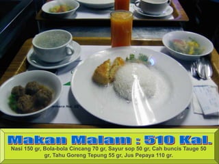 Nasi 150 gr, Bola-bola Cincang 70 gr, Sayur sop 50 gr, Cah buncis Tauge 50
gr, Tahu Goreng Tepung 55 gr, Jus Pepaya 110 gr.
 