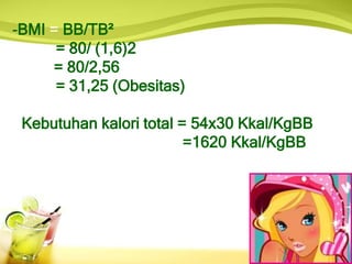 -BMI = BB/TB²
= 80/ (1,6)2
= 80/2,56
= 31,25 (Obesitas)
- Kebutuhan kalori total = 54x30 Kkal/KgBB
=1620 Kkal/KgBB
 