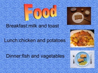 Breakfast:milk and toast Lunch:chicken and potatoes Dinner:fish and vagetables Food  