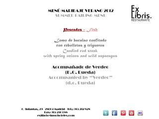 MENÚ MARIDAJE VERANO 2012
                     SUMMER PAIRING MENU


                              Pescados - Fish

                    Lomo de bacalao confitado
                     con cebolletas y trigueros
                         Candied cod steak
               with spring onions and wild asparagus

                    Acompañado de Verdeo
                        (D.O. Rueda)
                   Accompanied by “Verdeo”
                        (d.o. Rueda)




C/ Infantas, 29 - 28004 Madrid - Tel.: 915 212 828
                 Fax: 915 216 688
           exlibris@lussohoteles.com
 