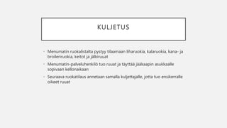 KULJETUS
• Menumatin ruokalistalta pystyy tilaamaan liharuokia, kalaruokia, kana- ja
broileriruokia, keitot ja jälkiruuat
• Menumatin-palveluhenkilö tuo ruuat ja täyttää jääkaapin asukkaalle
sopivaan kellonaikaan
• Seuraava ruokatilaus annetaan samalla kuljettajalle, jotta tuo ensikerralle
oikeet ruuat
 