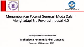 Menumbuhkan Potensi Generasi Muda Dalam
Menghadapi Era Revolusi Industri 4.0
Disampaikan Pada Acara Ospek
Mahasiswa Politeknik Piksi Ganesha
Bandung, 17 November 2019
 