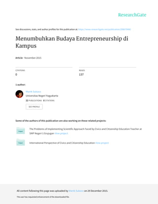 See	discussions,	stats,	and	author	profiles	for	this	publication	at:	https://www.researchgate.net/publication/288670400
Menumbuhkan	Budaya	Entrepreneurship	di
Kampus
Article	·	November	2015
CITATIONS
0
READS
137
1	author:
Some	of	the	authors	of	this	publication	are	also	working	on	these	related	projects:
The	Problems	of	Implementing	Scientific	Approach	Faced	by	Civics	and	Citizenship	Education	Teacher	at
SMP	Negeri	1	Grujugan	View	project
International	Perspective	of	Civics	and	Citizenship	Education	View	project
Manik	Sukoco
Universitas	Negeri	Yogyakarta
22	PUBLICATIONS			0	CITATIONS			
SEE	PROFILE
All	content	following	this	page	was	uploaded	by	Manik	Sukoco	on	29	December	2015.
The	user	has	requested	enhancement	of	the	downloaded	file.
 