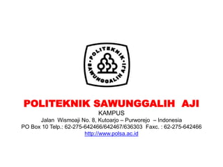 POLITEKNIK SAWUNGGALIH AJI 
KAMPUS 
Jalan Wismoaji No. 8, Kutoarjo – Purworejo – Indonesia 
PO Box 10 Telp.: 62-275-642466/642467/636303 Faxc. : 62-275-642466 
http://www.polsa.ac.id 
 