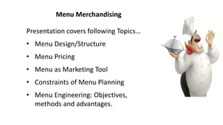 Menu Merchandising
Presentation covers following Topics…
• Menu Design/Structure
• Menu Pricing
• Menu as Marketing Tool
• Constraints of Menu Planning
• Menu Engineering: Objectives,
methods and advantages.
 