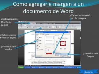 Como agregarle margen a un
documento de Word
1)Seleccionamos
Diseño de
pagina
2)Seleccionamos
Bordes de pagina
3)Seleccionamos
cuadro
4)Seleccionamos el
tipo de margen
5)Seleccionamos
Aceptar
Siguiente
 