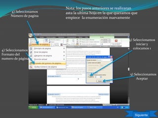 4) Seleccionamos
Número de pagina
4) Seleccionamos
Formato del
numero de página
Nota: los pasos anteriores se realizaran
asta la ultima hoja en la que queramos que
empiece la enumeración nuevamente
4) Seleccionamos
iniciar y
colocamos 1
5) Seleccionamos
Aceptar
Siguiente
 