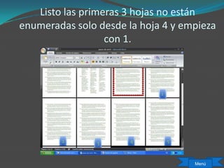 Listo las primeras 3 hojas no están
enumeradas solo desde la hoja 4 y empieza
con 1.
Menú
2 3 4 5
1
 