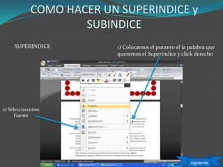 COMO HACER UN SUPERINDICE y
SUBINDICE
1) Colocamos el puntero el la palabra que
queremos el Superíndice y click derecho
2) Seleccionamos
Fuente
SUPERINDICE
siguiente
 