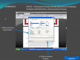
SUBINDICE
1) Seleccionamos
Superíndice
2) Seleccionamos
Aceptar
NOTA: Colocamos el cursor donde queremos el subíndice
le damos click derecho y seleccionamos Fuente.
siguiente
 