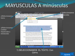 MAYUSCULAS A minúsculas
1) SELECCIONAMOS EL TEXTO. Con
Ctrl+e
3)Seleccionamos
cambiar
mayúsculas a
minúsculas
4) Seleccionamos
minúsculas
2)Seleccionamos
Inicio
siguiente
 