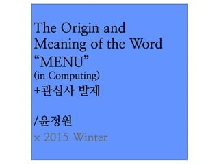 The Origin and  
Meaning of the Word
“MENU” 
(in Computing)
+관심사 발제 
/윤정원
x 2015 Winter
 