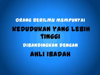 Orang berilmu mempunyai
kedudukan yang lebih
tinggi
dibandingkan dengan
ahli ibadah
 