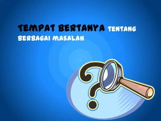 Tempat bertanya tentang
berbagai masalah
 