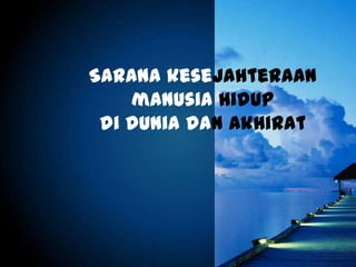 Sarana kesejahteraan
manusia hidup
di dunia dan akhirat
 