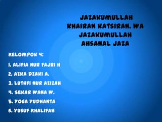 Jazakumullah
khairan katsiran. Wa
jazakumullah
ahsanal jaza
Kelompok 4:
1. Alifia Nur Fajri H
2. Azka Dzaki A.
3. Luthfi Nur Azizah
4. Sekar Wana W.
5. Yoga Yudhanta
6. Yusuf Khalifah
 
