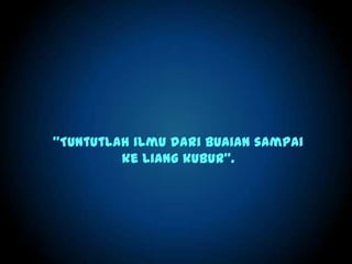 “Tuntutlah ilmu dari buaian sampai
ke liang kubur”.
 